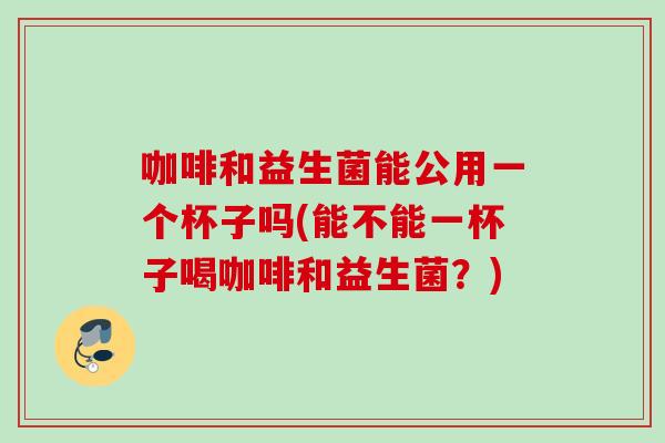 咖啡和益生菌能公用一个杯子吗(能不能一杯子喝咖啡和益生菌？)