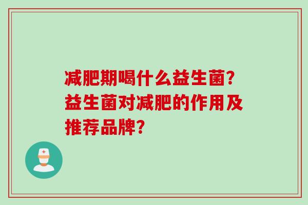 期喝什么益生菌?益生菌对的作用及推荐品牌? 期喝什么益生菌?益生菌对的作用及推荐品牌?