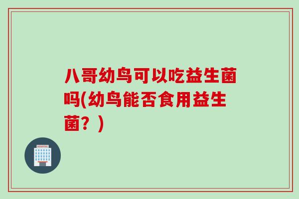 八哥幼鸟可以吃益生菌吗(幼鸟能否食用益生菌?) 八哥幼鸟可以吃益生菌吗(幼鸟能否食用益生菌?)