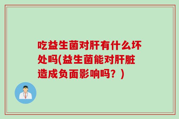 吃益生菌对有什么坏处吗(益生菌能对造成负面影响吗?) 吃益生菌对有什么坏处吗(益生菌能对造成负面影响吗?)