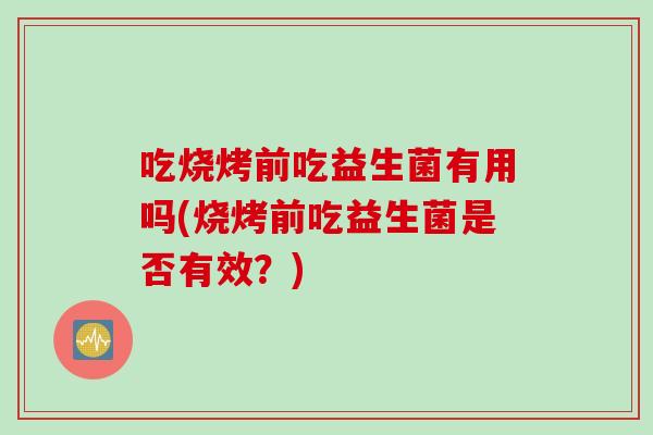 吃烧烤前吃益生菌有用吗(烧烤前吃益生菌是否有效?) 吃烧烤前吃益生菌有用吗(烧烤前吃益生菌是否有效?)