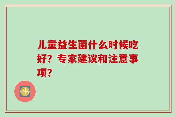 儿童益生菌什么时候吃好？专家建议和注意事项？