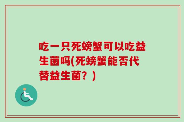 吃一只死螃蟹可以吃益生菌吗(死螃蟹能否代替益生菌?) 吃一只死螃蟹可以吃益生菌吗(死螃蟹能否代替益生菌?)