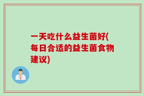 一天吃什么益生菌好(每日合适的益生菌食物建议) 一天吃什么益生菌好(每日合适的益生菌食物建议)