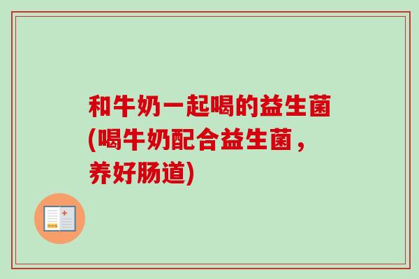 和牛奶一起喝的益生菌(喝牛奶配合益生菌,养好肠道) 和牛奶一起喝的益生菌(喝牛奶配合益生菌,养好肠道)