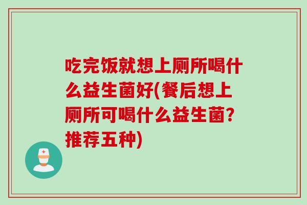 吃完饭就想上厕所喝什么益生菌好(餐后想上厕所可喝什么益生菌?推荐五种) 吃完饭就想上厕所喝什么益生菌好(餐后想上厕所可喝什么益生菌?推荐五种)