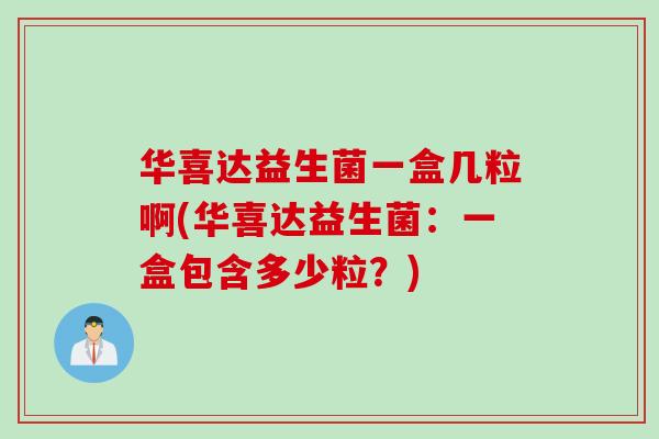 华喜达益生菌一盒几粒啊(华喜达益生菌:一盒包含多少粒?) 华喜达益生菌一盒几粒啊(华喜达益生菌:一盒包含多少粒?)