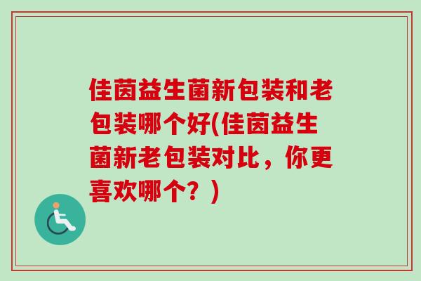 佳茵益生菌新包装和老包装哪个好(佳茵益生菌新老包装对比,你更喜欢哪个?) 佳茵益生菌新包装和老包装哪个好(佳茵益生菌新老包装对比,你更喜欢哪个?)
