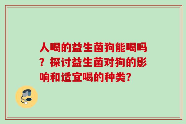 人喝的益生菌狗能喝吗?探讨益生菌对狗的影响和适宜喝的种类? 人喝的益生菌狗能喝吗?探讨益生菌对狗的影响和适宜喝的种类?
