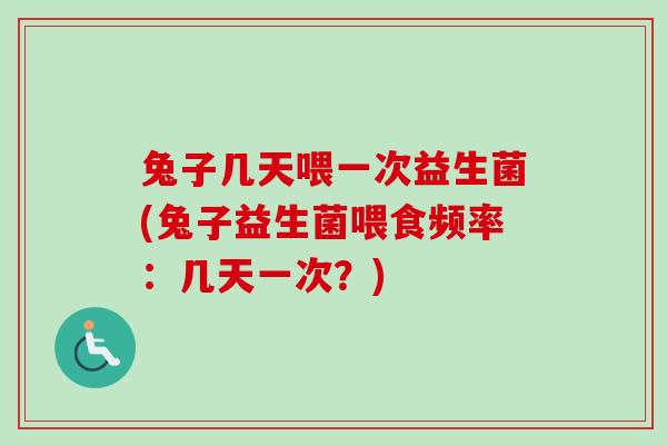 兔子几天喂一次益生菌(兔子益生菌喂食频率:几天一次?) 兔子几天喂一次益生菌(兔子益生菌喂食频率:几天一次?)
