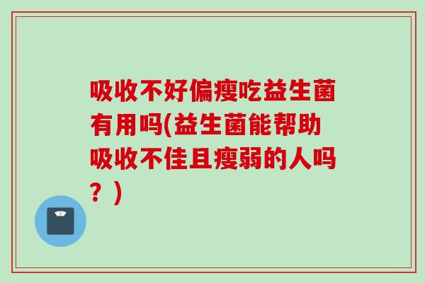 吸收不好偏瘦吃益生菌有用吗(益生菌能帮助吸收不佳且瘦弱的人吗?) 吸收不好偏瘦吃益生菌有用吗(益生菌能帮助吸收不佳且瘦弱的人吗?)