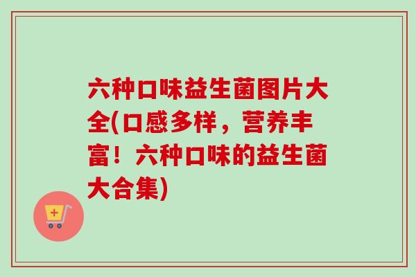 六种口味益生菌图片大全(口感多样，营养丰富！六种口味的益生菌大合集)