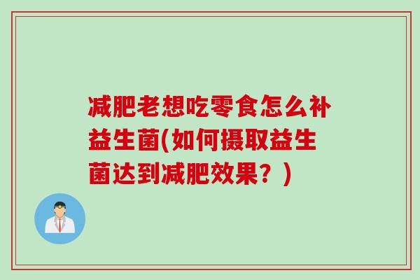 老想吃零食怎么补益生菌(如何摄取益生菌达到效果?) 老想吃零食怎么补益生菌(如何摄取益生菌达到效果?)