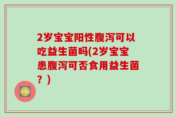 2岁宝宝阳性可以吃益生菌吗(2岁宝宝患可否食用益生菌?) 2岁宝宝阳性可以吃益生菌吗(2岁宝宝患可否食用益生菌?)