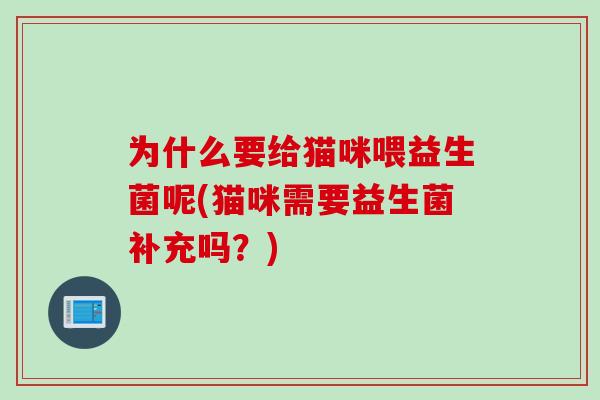 为什么要给猫咪喂益生菌呢(猫咪需要益生菌补充吗?) 为什么要给猫咪喂益生菌呢(猫咪需要益生菌补充吗?)