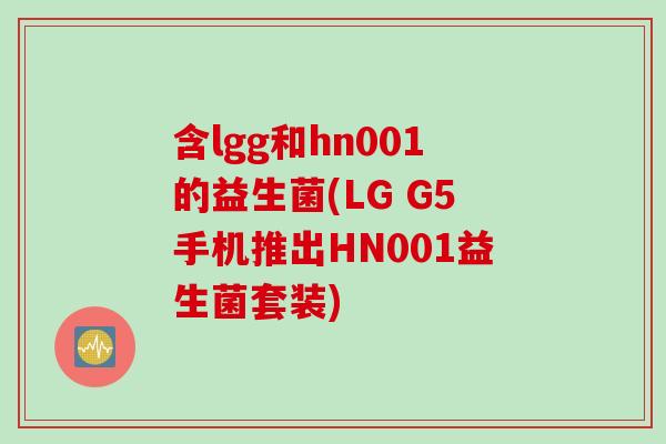含lgg和hn001的益生菌(LG G5手机推出HN001益生菌套装) 含lgg和hn001的益生菌(LG G5手机推出HN001益生菌套装)
