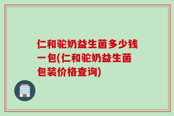 仁和驼奶益生菌多少钱一包(仁和驼奶益生菌包装价格查询) 仁和驼奶益生菌多少钱一包(仁和驼奶益生菌包装价格查询)