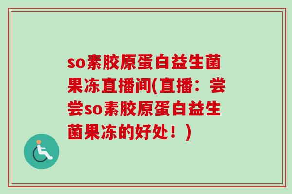 so素胶原蛋白益生菌果冻直播间(直播：尝尝so素胶原蛋白益生菌果冻的好处！)