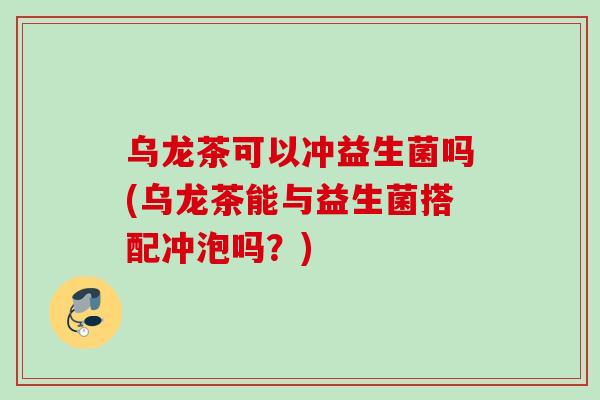 乌龙茶可以冲益生菌吗(乌龙茶能与益生菌搭配冲泡吗?) 乌龙茶可以冲益生菌吗(乌龙茶能与益生菌搭配冲泡吗?)