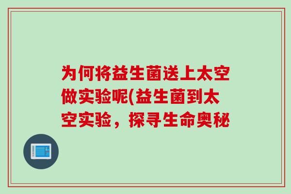 为何将益生菌送上太空做实验呢(益生菌到太空实验,探寻生命奥秘 为何将益生菌送上太空做实验呢(益生菌到太空实验,探寻生命奥秘
