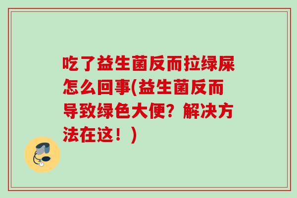 吃了益生菌反而拉绿屎怎么回事(益生菌反而导致绿色大便?解决方法在这!) 吃了益生菌反而拉绿屎怎么回事(益生菌反而导致绿色大便?解决方法在这!)