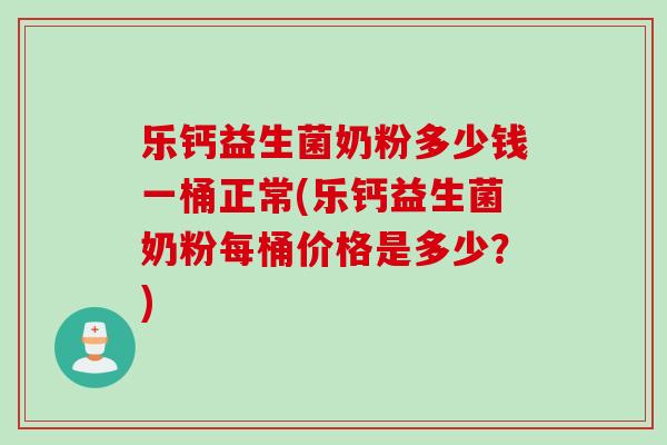 乐钙益生菌奶粉多少钱一桶正常(乐钙益生菌奶粉每桶价格是多少?) 乐钙益生菌奶粉多少钱一桶正常(乐钙益生菌奶粉每桶价格是多少?)