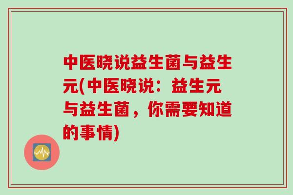中医晓说益生菌与益生元(中医晓说:益生元与益生菌,你需要知道的事情) 中医晓说益生菌与益生元(中医晓说:益生元与益生菌,你需要知道的事情)