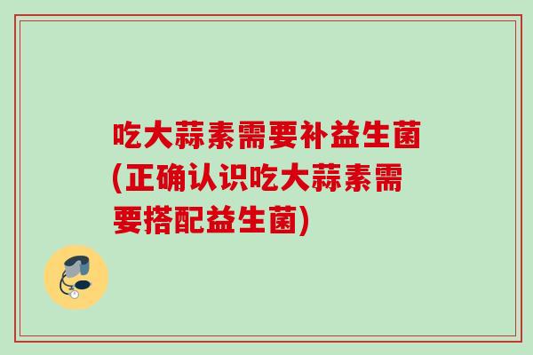吃大蒜素需要补益生菌(正确认识吃大蒜素需要搭配益生菌) 吃大蒜素需要补益生菌(正确认识吃大蒜素需要搭配益生菌)
