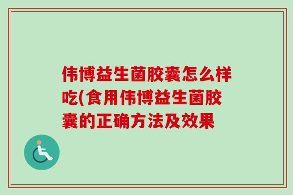 伟博益生菌胶囊怎么样吃(食用伟博益生菌胶囊的正确方法及效果 伟博益生菌胶囊怎么样吃(食用伟博益生菌胶囊的正确方法及效果