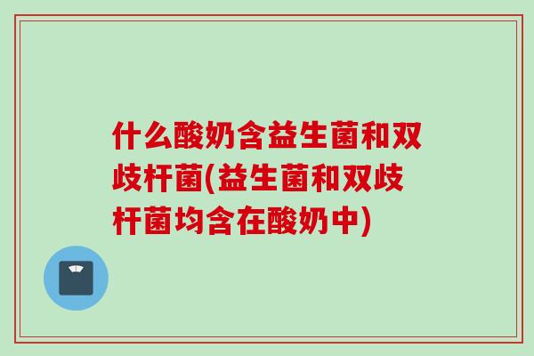 什么酸奶含益生菌和双歧杆菌(益生菌和双歧杆菌均含在酸奶中) 什么酸奶含益生菌和双歧杆菌(益生菌和双歧杆菌均含在酸奶中)
