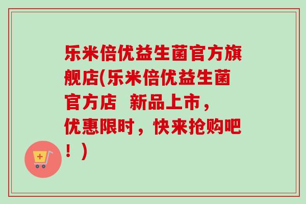 乐米倍优益生菌官方旗舰店(乐米倍优益生菌官方店  新品上市，优惠限时，快来抢购吧！)