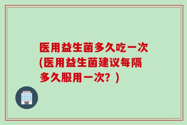 医用益生菌多久吃一次(医用益生菌建议每隔多久服用一次?) 医用益生菌多久吃一次(医用益生菌建议每隔多久服用一次?)
