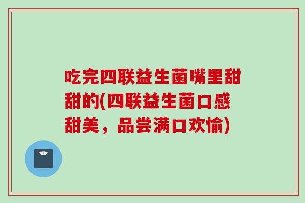 吃完四联益生菌嘴里甜甜的(四联益生菌口感甜美，品尝满口欢愉)