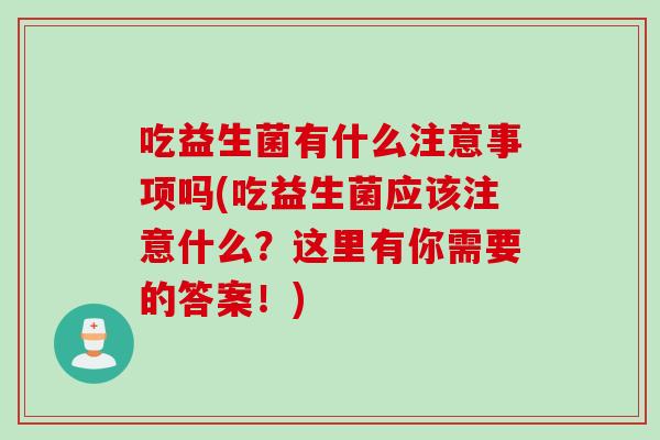 吃益生菌有什么注意事项吗(吃益生菌应该注意什么？这里有你需要的答案！)