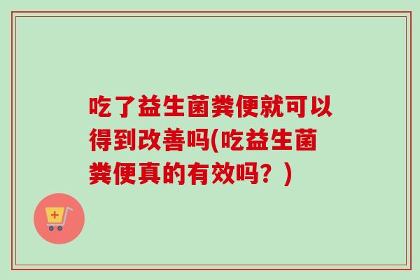 吃了益生菌粪便就可以得到改善吗(吃益生菌粪便真的有效吗?) 吃了益生菌粪便就可以得到改善吗(吃益生菌粪便真的有效吗?)