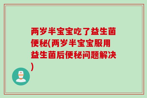 两岁半宝宝吃了益生菌(两岁半宝宝服用益生菌后问题解决)