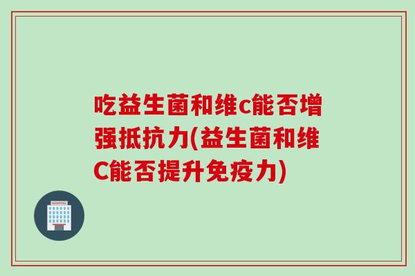 吃益生菌和维c能否增强(益生菌和维C能否提升力)