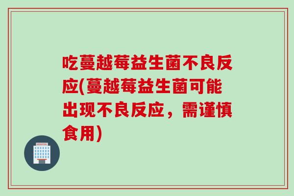 吃蔓越莓益生菌不良反应(蔓越莓益生菌可能出现不良反应,需谨慎食用) 吃蔓越莓益生菌不良反应(蔓越莓益生菌可能出现不良反应,需谨慎食用)