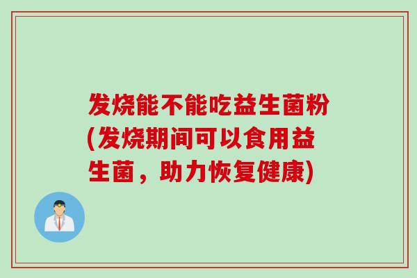 发烧能不能吃益生菌粉(发烧期间可以食用益生菌，助力恢复健康)