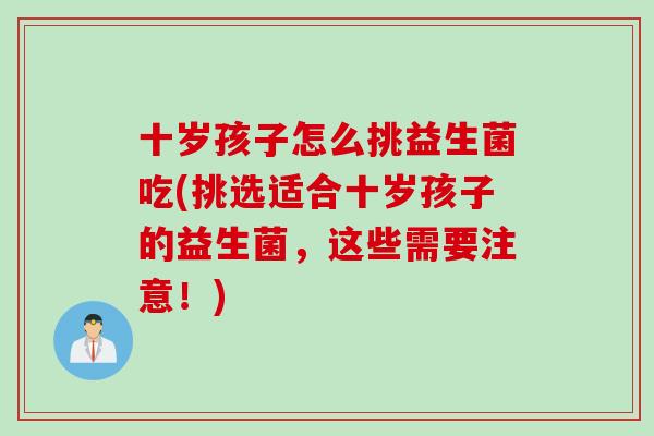 十岁孩子怎么挑益生菌吃(挑选适合十岁孩子的益生菌，这些需要注意！)