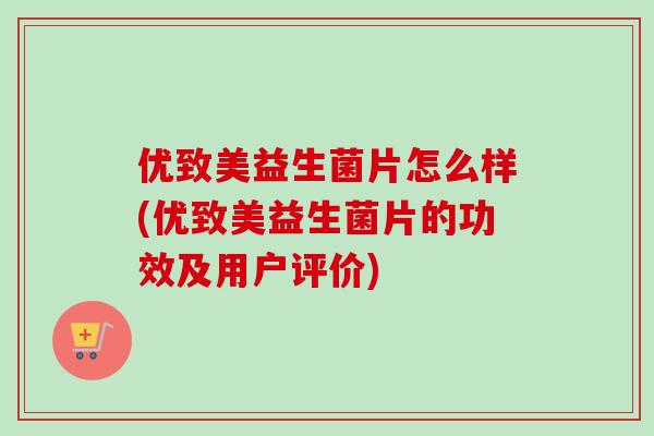 优致美益生菌片怎么样(优致美益生菌片的功效及用户评价)