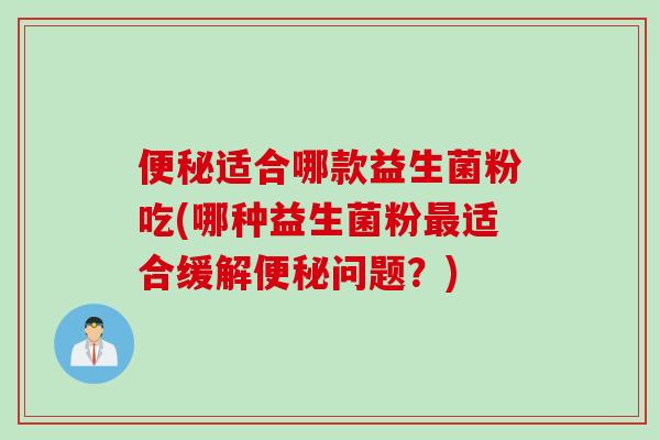 适合哪款益生菌粉吃(哪种益生菌粉适合缓解问题？)