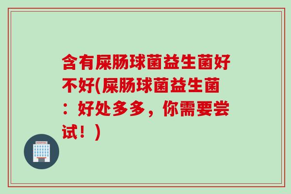 含有屎肠球菌益生菌好不好(屎肠球菌益生菌：好处多多，你需要尝试！)