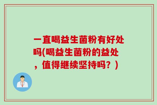 一直喝益生菌粉有好处吗(喝益生菌粉的益处,值得继续坚持吗?) 一直喝益生菌粉有好处吗(喝益生菌粉的益处,值得继续坚持吗?)