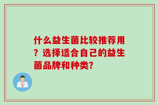 什么益生菌比较推荐用?选择适合自己的益生菌品牌和种类? 什么益生菌比较推荐用?选择适合自己的益生菌品牌和种类?