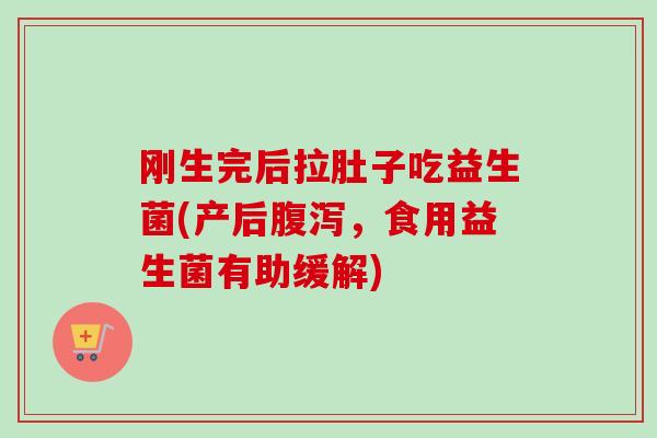 刚生完后拉肚子吃益生菌(产后，食用益生菌有助缓解)