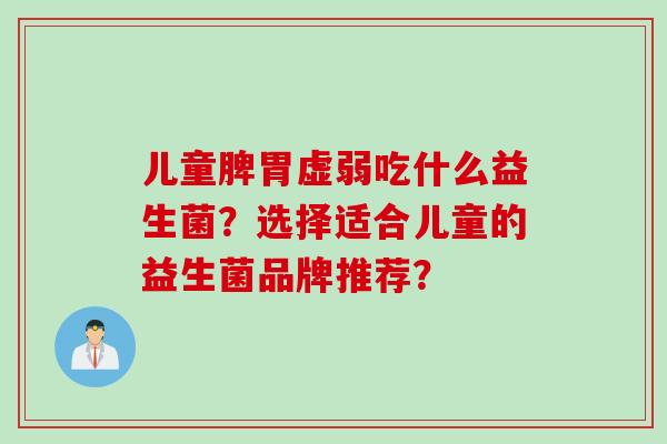 儿童脾胃虚弱吃什么益生菌?选择适合儿童的益生菌品牌推荐? 儿童脾胃虚弱吃什么益生菌?选择适合儿童的益生菌品牌推荐?