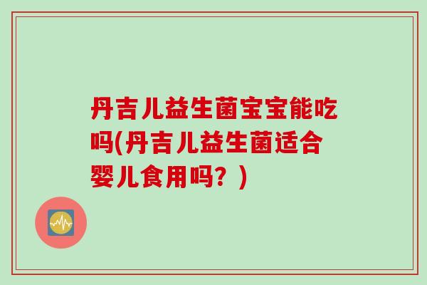丹吉儿益生菌宝宝能吃吗(丹吉儿益生菌适合婴儿食用吗?) 丹吉儿益生菌宝宝能吃吗(丹吉儿益生菌适合婴儿食用吗?)