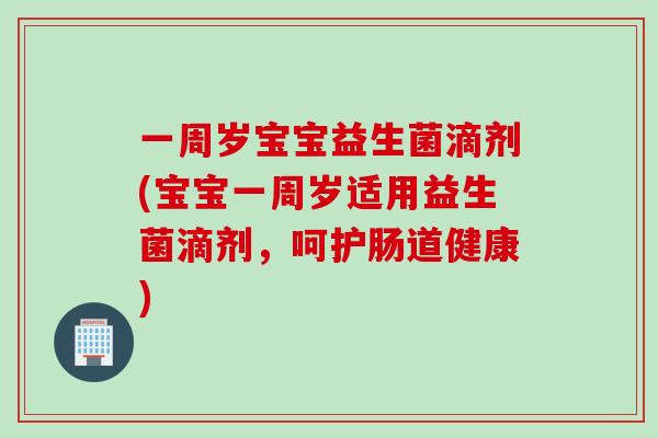 一周岁宝宝益生菌滴剂(宝宝一周岁适用益生菌滴剂，呵护肠道健康)