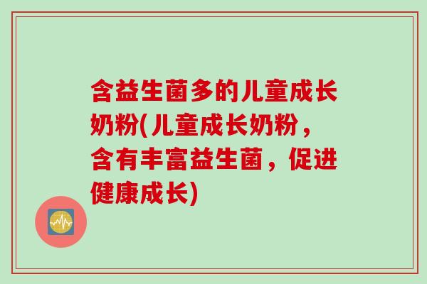 含益生菌多的儿童成长奶粉(儿童成长奶粉，含有丰富益生菌，促进健康成长)